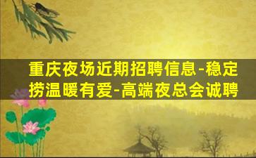 重庆夜场近期招聘信息-稳定捞温暖有爱-高端夜总会诚聘